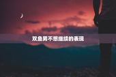 双鱼男不想继续的表现