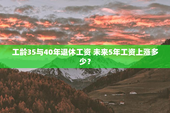 工龄35与40年退休工资 未来5年工资上涨多少？