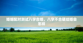 婚姻配对测试八字合婚，八字不合硬结婚会怎样