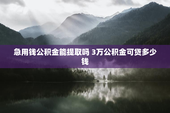 急用钱公积金能提取吗 3万公积金可贷多少钱