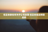 任正非卸任华为子公司副董 任正非是这样回应的