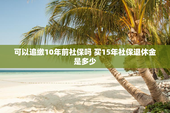 可以追缴10年前社保吗 买15年社保退休金是多少