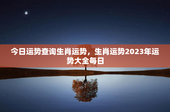 今日运势查询生肖运势，生肖运势2023年运势大全每日