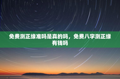 免费测正缘准吗是真的吗，免费八字测正缘有钱吗