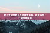 怎么查星座的上升星座查询表，最准确的上升星座查询器