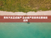 青年汽车正式破产 企业破产后债务还要继续还吗