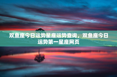 双鱼座今日运势星座运势查询，双鱼座今日运势第一星座网页