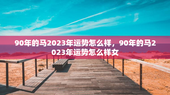 90年的马2023年运势怎么样，90年的马2023年运势怎么样女