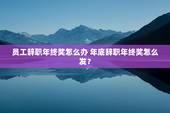 员工辞职年终奖怎么办 年底辞职年终奖怎么发？