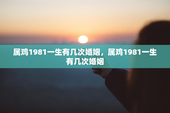 属鸡1981一生有几次婚姻，属鸡1981一生有几次婚姻