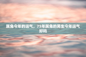 属兔今年的运气，75年属兔的男生今年运气好吗