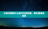 红色衣服配什么裤子比较好看，我们整体应该怎