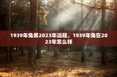 1939年兔男2023年运程，1939年兔在2023年怎么样