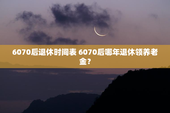 6070后退休时间表 6070后哪年退休领养老金？