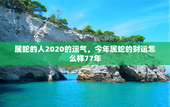 属蛇的人2020的运气，今年属蛇的财运怎么样77年