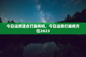 今日运势适合打麻将吗，今日运势打麻将方位2023