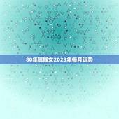 80年属猴女2023年每月运势(幸运之星照耀财运亨通)