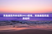 双鱼座四月份运势2023爱情，双鱼座四月运势如何