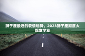 狮子座最近的爱情运势，2023狮子座彻底大爆发学业