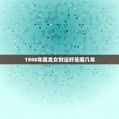 1988年属龙女财运好是哪几年(介绍这几年财运大好)