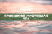明年三四线房价走势 2020房子预测会大幅降价么
