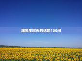 跟男生聊天的话题100问