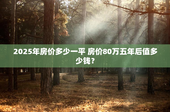 2025年房价多少一平 房价80万五年后值多少钱？