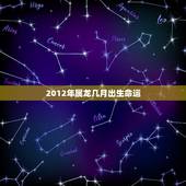 2012年属龙几月出生命运(介绍出生月份是哪个)