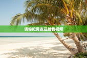 请你把男友还给我视频