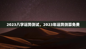 2023八字运势测试，2023年运势测算免费