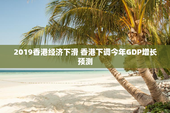 2019香港经济下滑 香港下调今年GDP增长预测