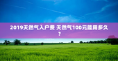 2019天然气入户费 天然气100元能用多久？