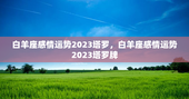 白羊座感情运势2023塔罗，白羊座感情运势2023塔罗牌