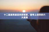 十二星座男最喜欢摸哪里，能考上清华的六大星座