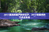 2017属鸡剖腹产的好日子，2017年属鸡的几月出生命