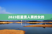 2023巨星贵人男的女的，2023巨星什么时候贵人