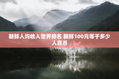 朝鲜人均收入世界排名 朝鲜100元等于多少人民币
