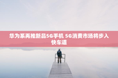 华为系再推新品5G手机 5G消费市场将步入快车道