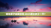 明年房子会降价吗 2025房价多少一平？