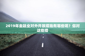 2019年金融业对外开放措施有哪些呢？你对这些措