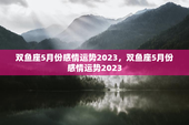 双鱼座5月份感情运势2023，双鱼座5月份感情运势2023