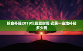 粮食补贴2019年发放时间 农民一亩地补贴多少钱