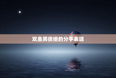 双鱼男很绝的分手表现