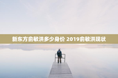 新东方俞敏洪多少身价 2019俞敏洪现状