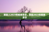 属鼠人2023年搬家吉日，属鼠2023年搬家吉日