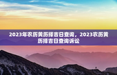 2023年农历黄历择吉日查询，2023农历黄历择吉日查询诉讼