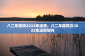 八二年属狗2023年运势，八二年属狗女2023年运势如何