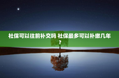 社保可以往前补交吗 社保最多可以补缴几年？