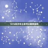1976年沙中土命可以戴黄金吗(黄金是否适合这个命格)