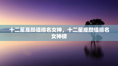 十二星座颜值排名女神，十二星座颜值排名女神榜